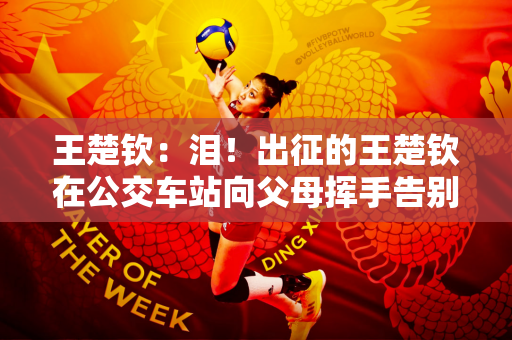 王楚钦：泪！出征的王楚钦在公交车站向父母挥手告别