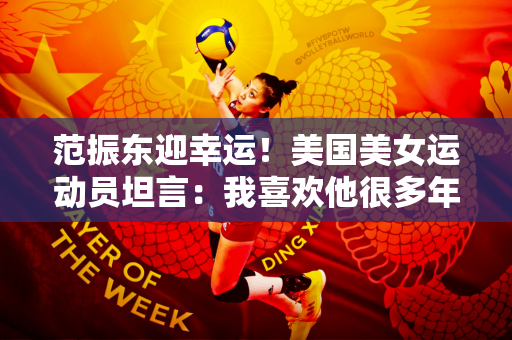 范振东迎幸运！美国美女运动员坦言：我喜欢他很多年了 他是我的理想型
