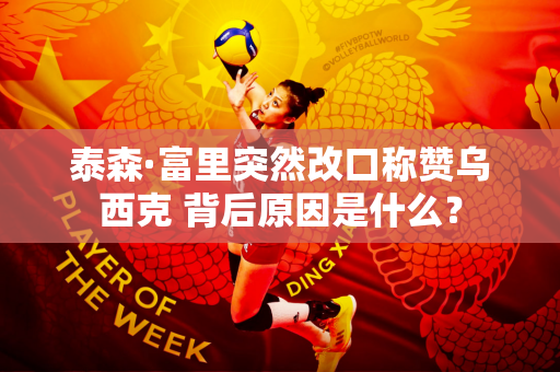 泰森·富里突然改口称赞乌西克 背后原因是什么？